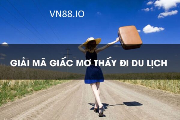 Mơ đi du lịch là điềm xấu hay tốt? Nên đánh con gì? VN88